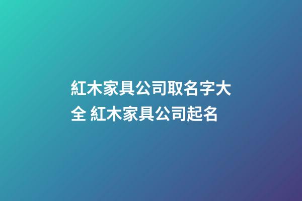紅木家具公司取名字大全 紅木家具公司起名-第1張-公司起名-玄機派